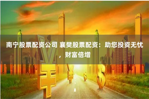 南宁股票配资公司 襄樊股票配资：助您投资无忧，财富倍增