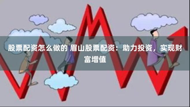 股票配资怎么做的 眉山股票配资：助力投资，实现财富增值