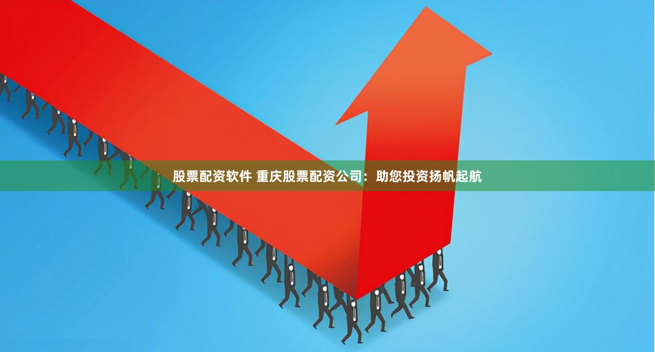 股票配资软件 重庆股票配资公司：助您投资扬帆起航