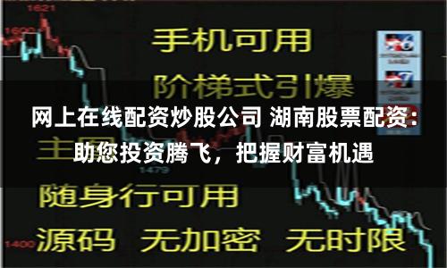 网上在线配资炒股公司 湖南股票配资：助您投资腾飞，把握财富机遇