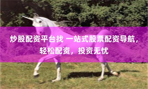 炒股配资平台找 一站式股票配资导航，轻松配资，投资无忧