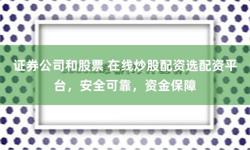 证券公司和股票 在线炒股配资选配资平台，安全可靠，资金保障