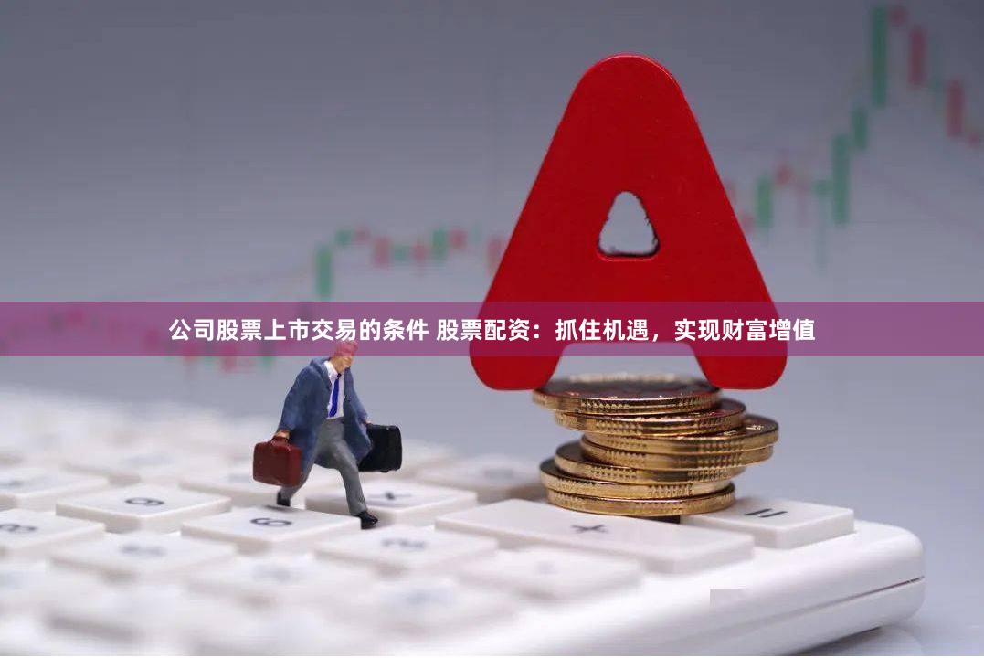 公司股票上市交易的条件 股票配资：抓住机遇，实现财富增值