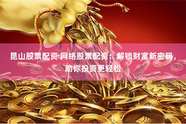 昆山股票配资 网络股票配资：解锁财富新密码，助你投资更轻松