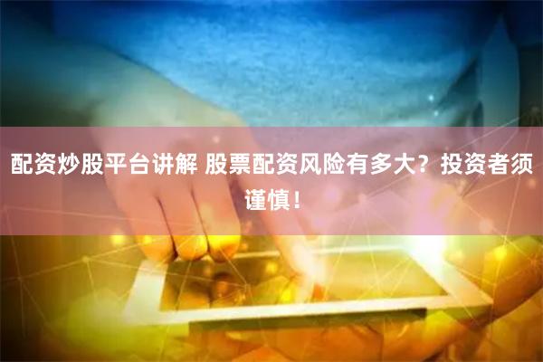 配资炒股平台讲解 股票配资风险有多大？投资者须谨慎！