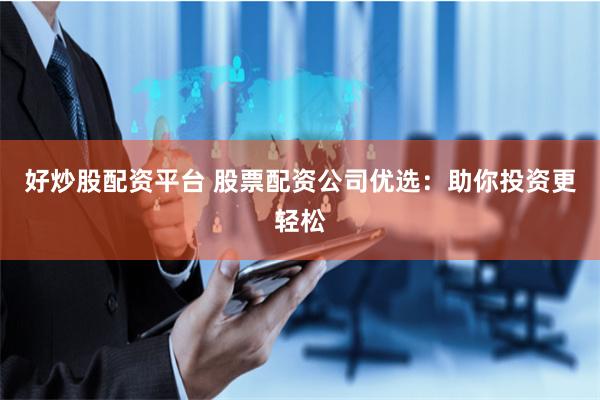 好炒股配资平台 股票配资公司优选：助你投资更轻松