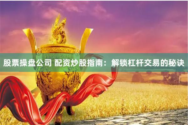 股票操盘公司 配资炒股指南：解锁杠杆交易的秘诀