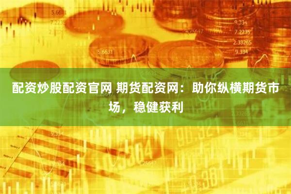 配资炒股配资官网 期货配资网：助你纵横期货市场，稳健获利