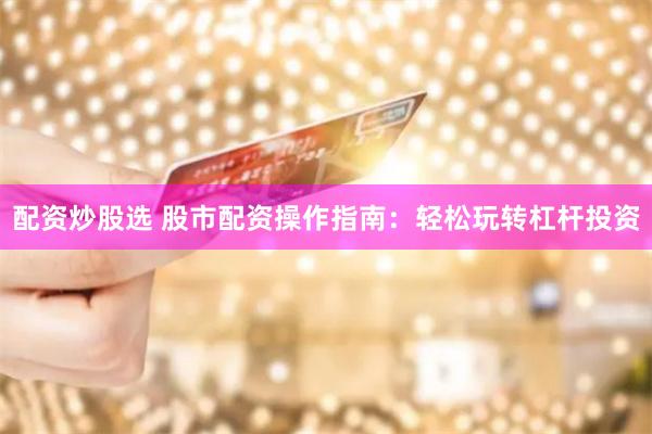 配资炒股选 股市配资操作指南：轻松玩转杠杆投资