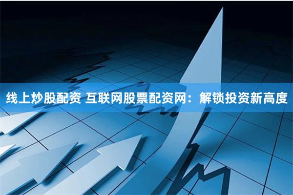 线上炒股配资 互联网股票配资网：解锁投资新高度