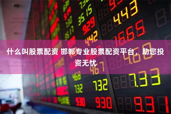 什么叫股票配资 邯郸专业股票配资平台，助您投资无忧