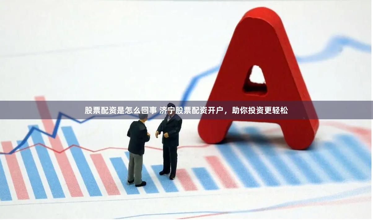 股票配资是怎么回事 济宁股票配资开户，助你投资更轻松
