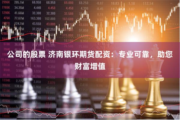 公司的股票 济南银环期货配资：专业可靠，助您财富增值