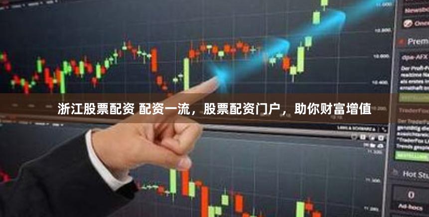 浙江股票配资 配资一流，股票配资门户，助你财富增值