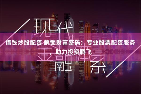 借钱炒股配资 解锁财富密码：专业股票配资服务，助力投资腾飞