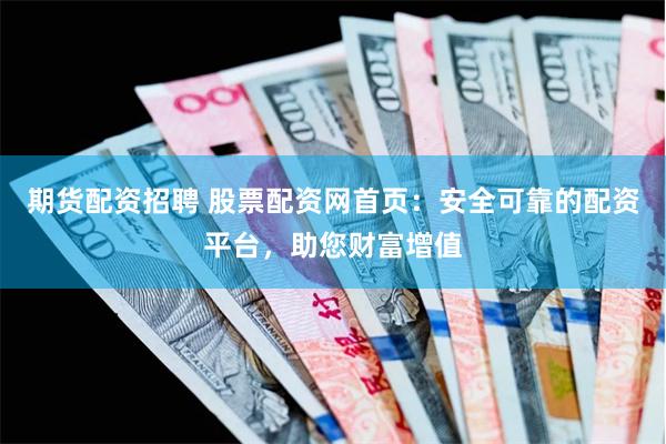 期货配资招聘 股票配资网首页：安全可靠的配资平台，助您财富增值