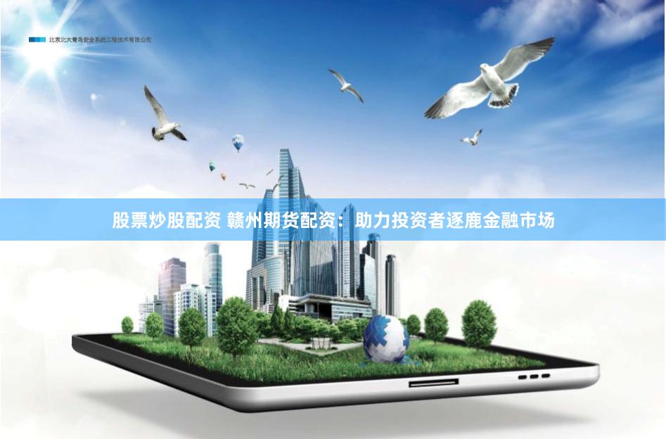 股票炒股配资 赣州期货配资：助力投资者逐鹿金融市场
