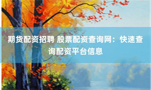 期货配资招聘 股票配资查询网：快速查询配资平台信息