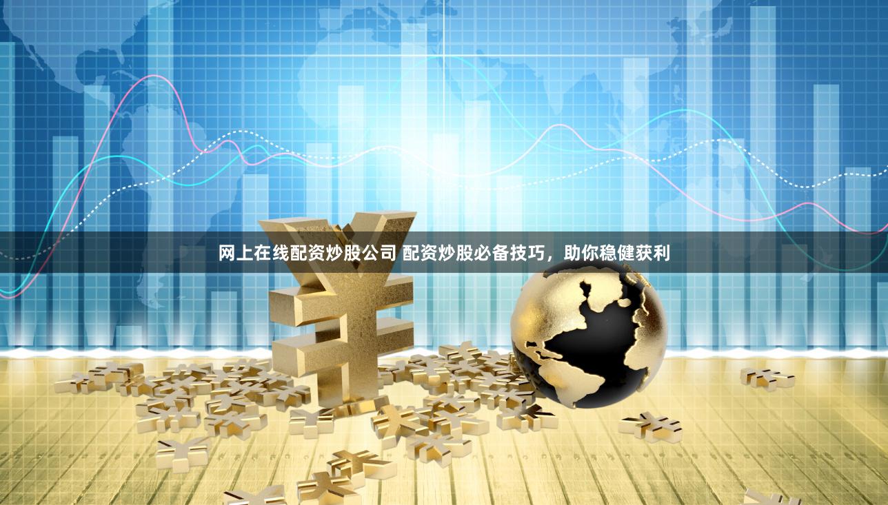 网上在线配资炒股公司 配资炒股必备技巧，助你稳健获利