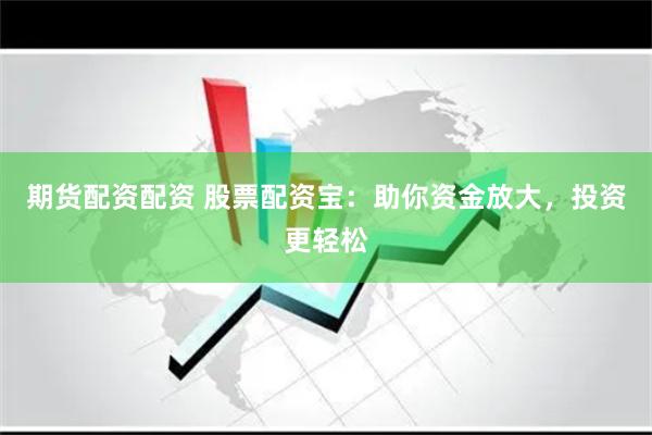 期货配资配资 股票配资宝：助你资金放大，投资更轻松