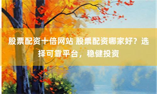 股票配资十倍网站 股票配资哪家好？选择可靠平台，稳健投资