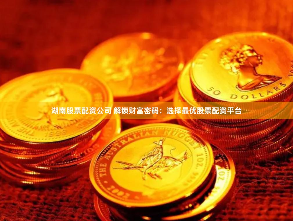 湖南股票配资公司 解锁财富密码：选择最优股票配资平台
