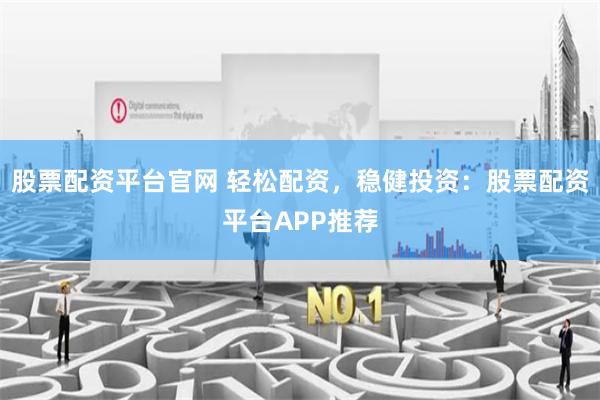 股票配资平台官网 轻松配资，稳健投资：股票配资平台APP推荐