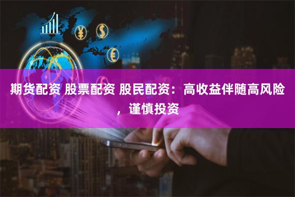 期货配资 股票配资 股民配资：高收益伴随高风险，谨慎投资