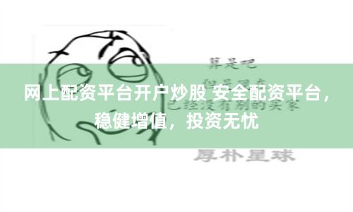 网上配资平台开户炒股 安全配资平台，稳健增值，投资无忧