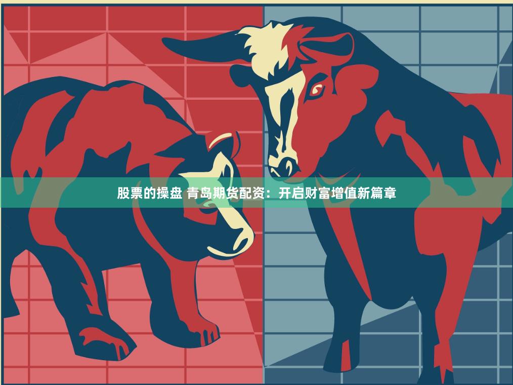 股票的操盘 青岛期货配资：开启财富增值新篇章