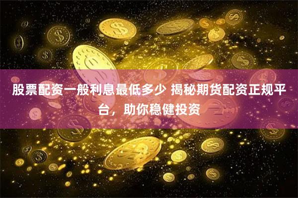 股票配资一般利息最低多少 揭秘期货配资正规平台，助你稳健投资