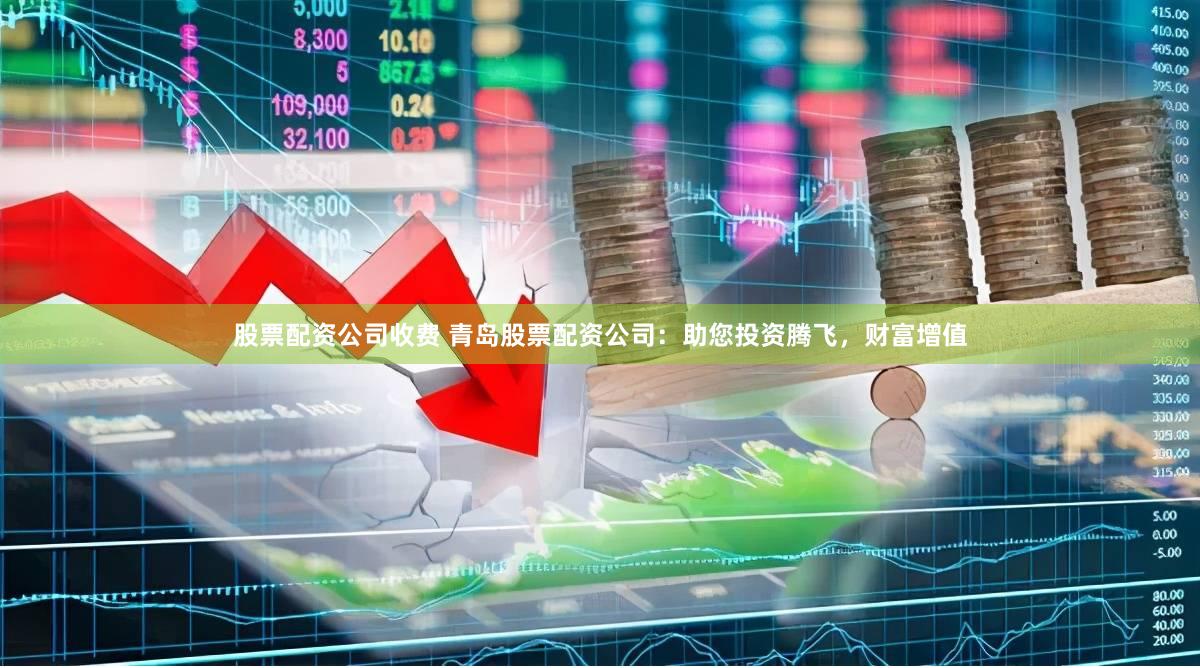 股票配资公司收费 青岛股票配资公司：助您投资腾飞，财富增值