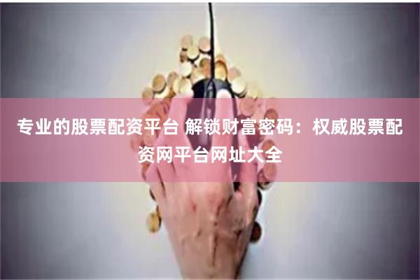 专业的股票配资平台 解锁财富密码：权威股票配资网平台网址大全