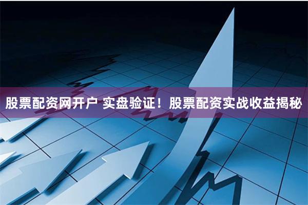 股票配资网开户 实盘验证！股票配资实战收益揭秘