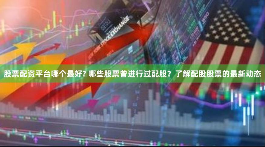 股票配资平台哪个最好? 哪些股票曾进行过配股？了解配股股票的最新动态