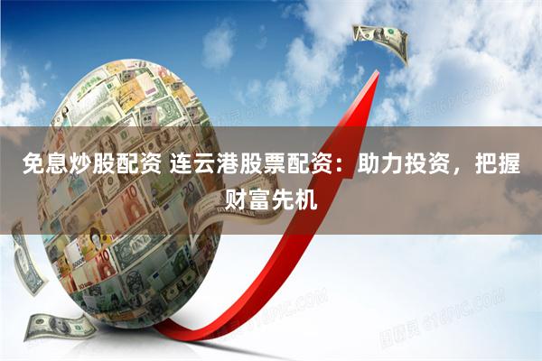 免息炒股配资 连云港股票配资：助力投资，把握财富先机