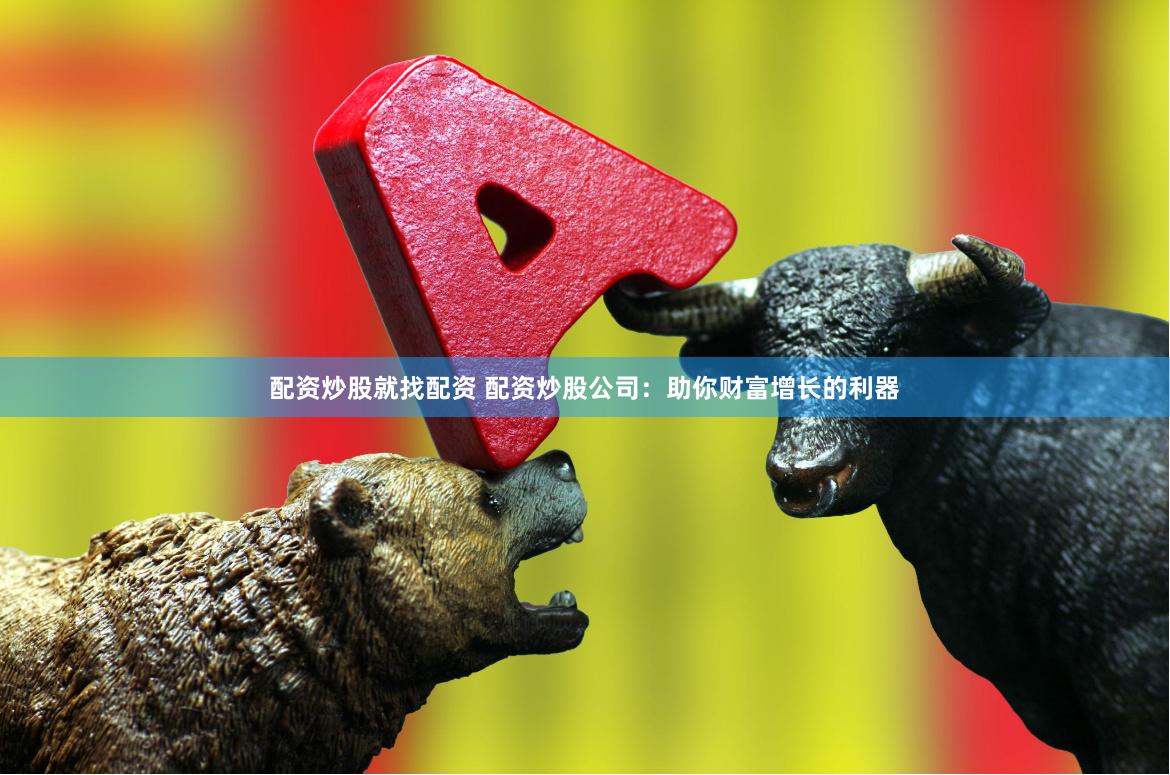 配资炒股就找配资 配资炒股公司：助你财富增长的利器
