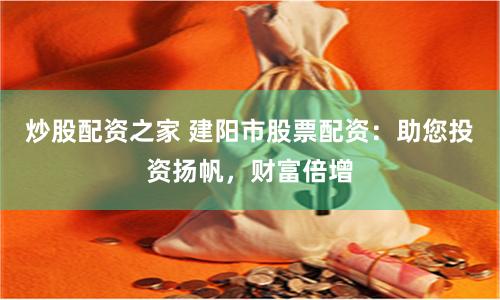 炒股配资之家 建阳市股票配资：助您投资扬帆，财富倍增