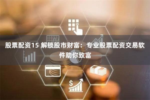 股票配资15 解锁股市财富：专业股票配资交易软件助你致富