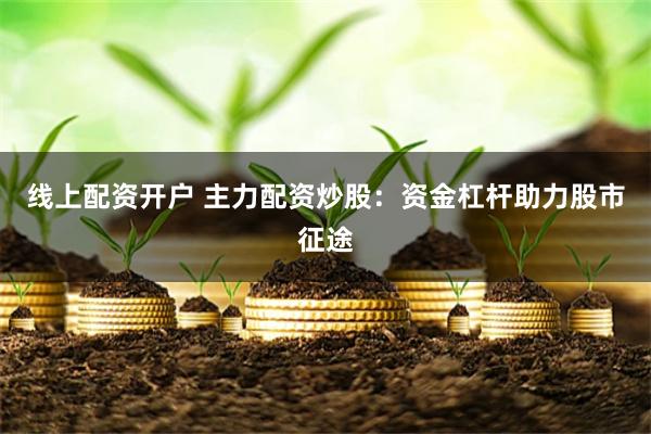 线上配资开户 主力配资炒股：资金杠杆助力股市征途
