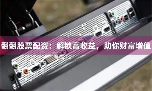 翻翻股票配资：解锁高收益，助你财富增值