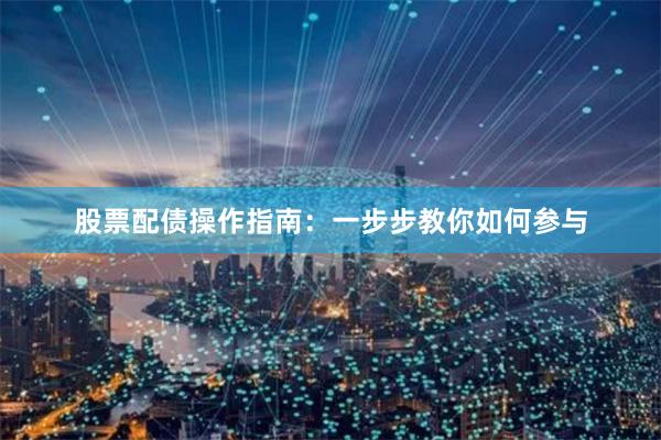 股票配债操作指南：一步步教你如何参与