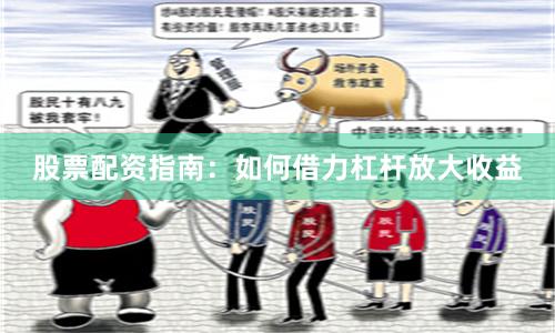 股票配资指南：如何借力杠杆放大收益