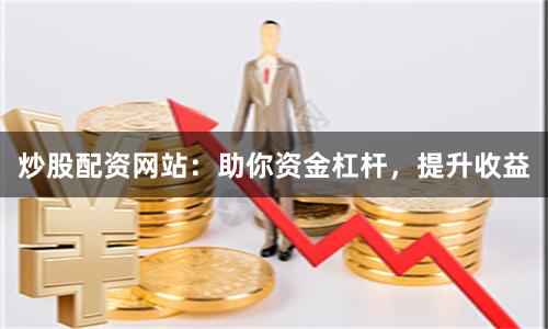 炒股配资网站：助你资金杠杆，提升收益