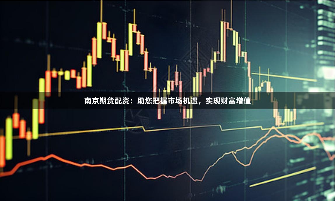 南京期货配资：助您把握市场机遇，实现财富增值