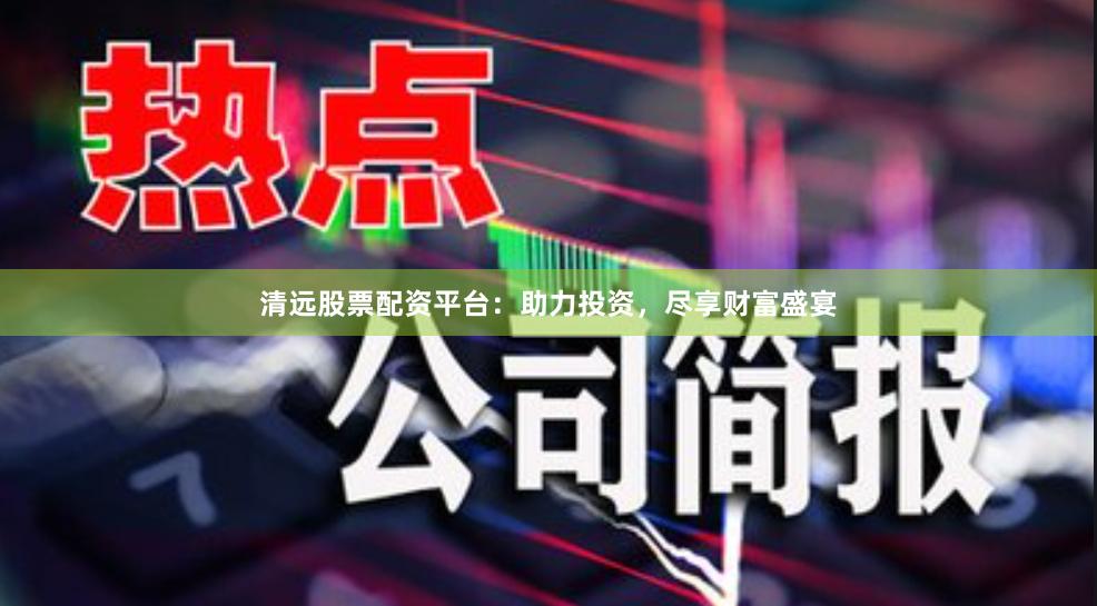 清远股票配资平台：助力投资，尽享财富盛宴
