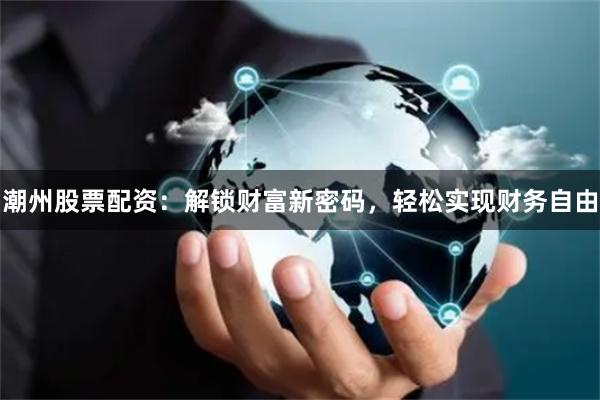 潮州股票配资：解锁财富新密码，轻松实现财务自由