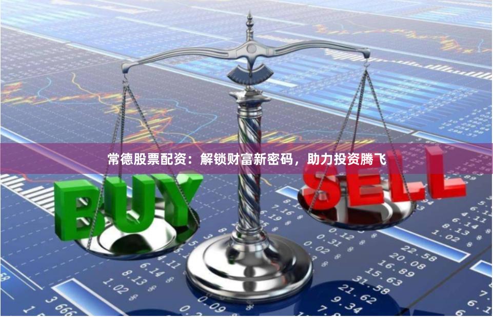 常德股票配资：解锁财富新密码，助力投资腾飞