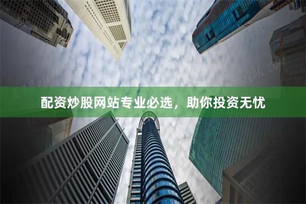 配资炒股网站专业必选，助你投资无忧