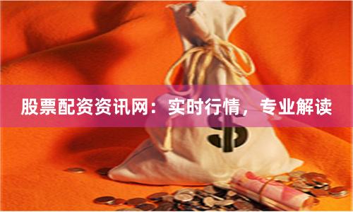 股票配资资讯网：实时行情，专业解读